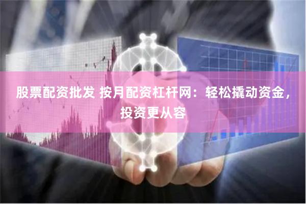 股票配资批发 按月配资杠杆网：轻松撬动资金，投资更从容