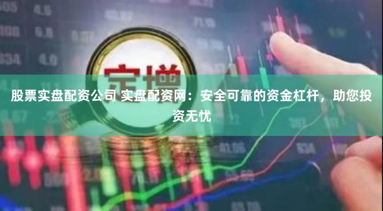 股票实盘配资公司 实盘配资网：安全可靠的资金杠杆，助您投资无忧