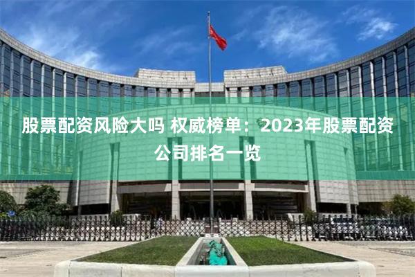 股票配资风险大吗 权威榜单：2023年股票配资公司排名一览