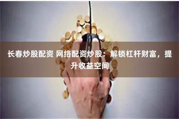 长春炒股配资 网络配资炒股：解锁杠杆财富，提升收益空间