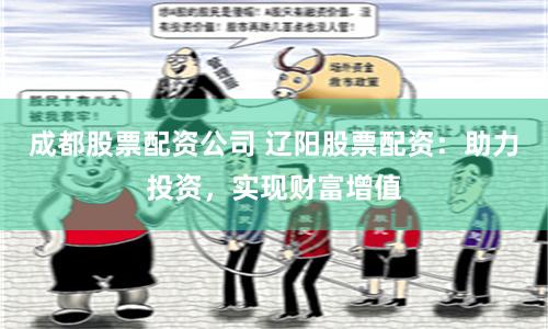 成都股票配资公司 辽阳股票配资：助力投资，实现财富增值