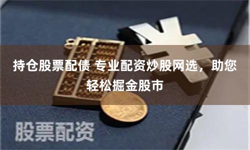 持仓股票配债 专业配资炒股网选，助您轻松掘金股市