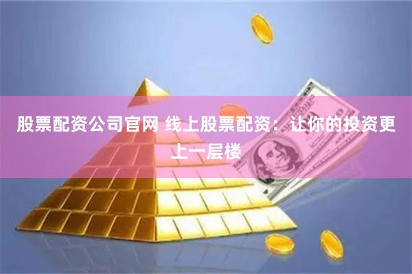 股票配资公司官网 线上股票配资：让你的投资更上一层楼