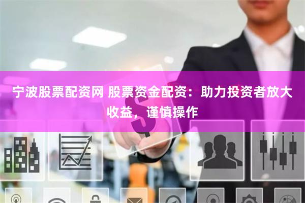 宁波股票配资网 股票资金配资：助力投资者放大收益，谨慎操作