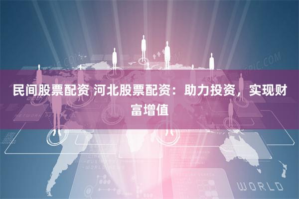 民间股票配资 河北股票配资：助力投资，实现财富增值