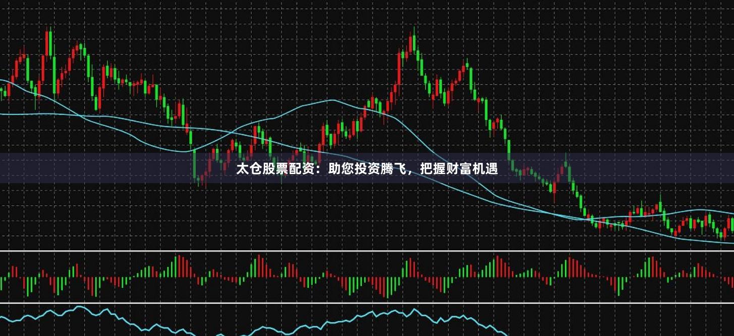 太仓股票配资：助您投资腾飞，把握财富机遇