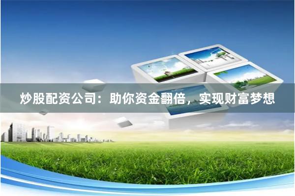 炒股配资公司：助你资金翻倍，实现财富梦想