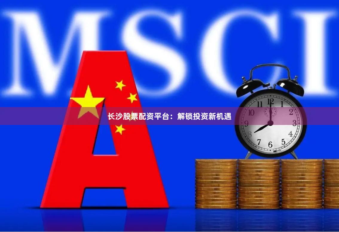 长沙股票配资平台：解锁投资新机遇