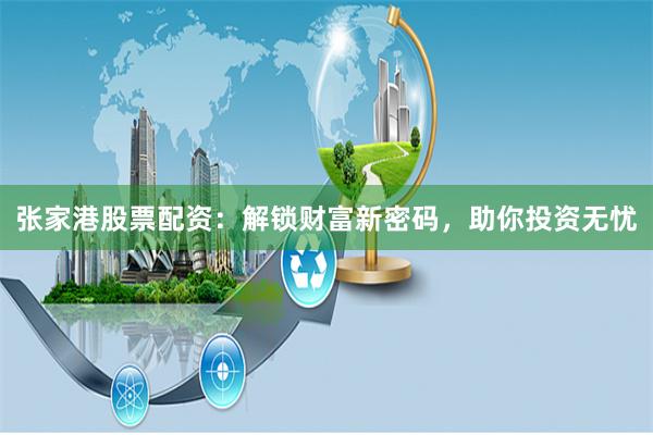 张家港股票配资：解锁财富新密码，助你投资无忧