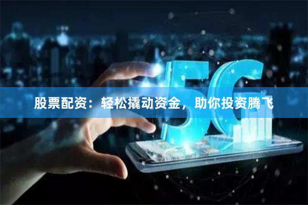 股票配资：轻松撬动资金，助你投资腾飞