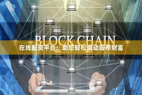 在线配资平台：助您轻松撬动股市财富