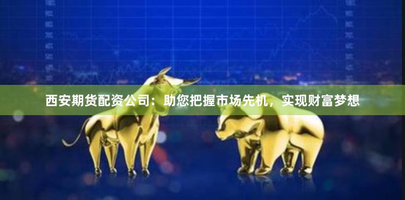 西安期货配资公司：助您把握市场先机，实现财富梦想
