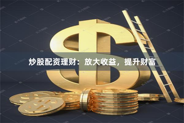 炒股配资理财：放大收益，提升财富