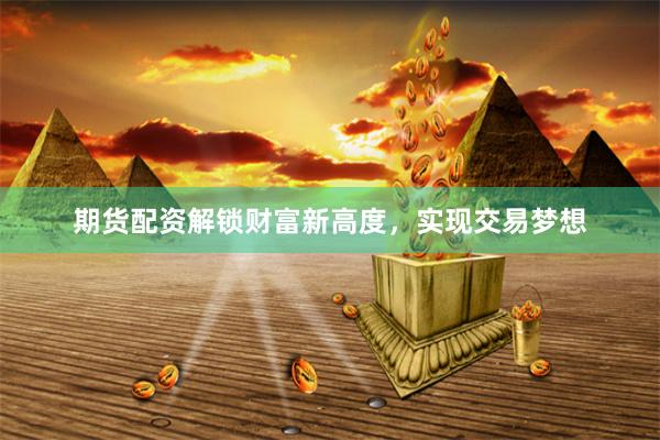 期货配资解锁财富新高度，实现交易梦想