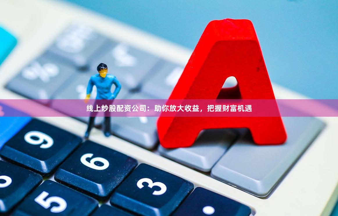线上炒股配资公司：助你放大收益，把握财富机遇