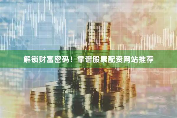 解锁财富密码！靠谱股票配资网站推荐