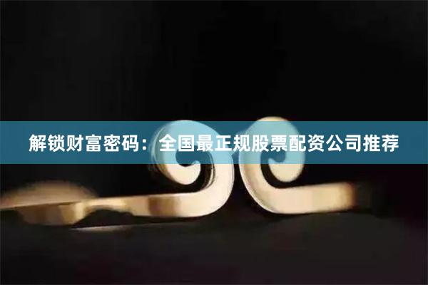 解锁财富密码：全国最正规股票配资公司推荐