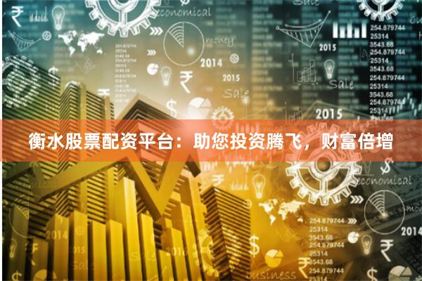 衡水股票配资平台：助您投资腾飞，财富倍增