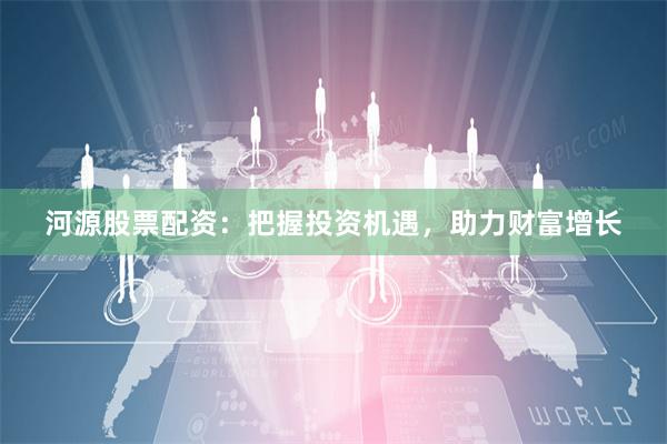 河源股票配资：把握投资机遇，助力财富增长