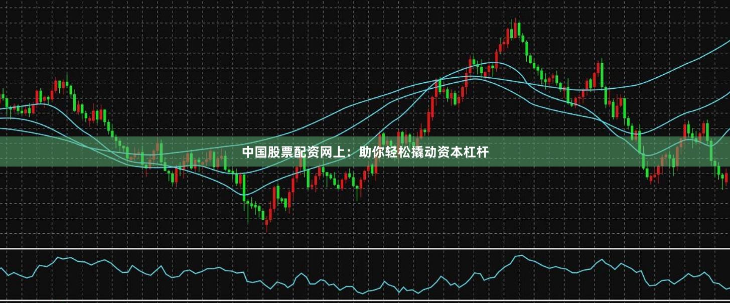 中国股票配资网上：助你轻松撬动资本杠杆