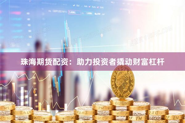 珠海期货配资：助力投资者撬动财富杠杆