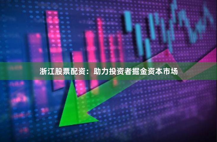浙江股票配资：助力投资者掘金资本市场