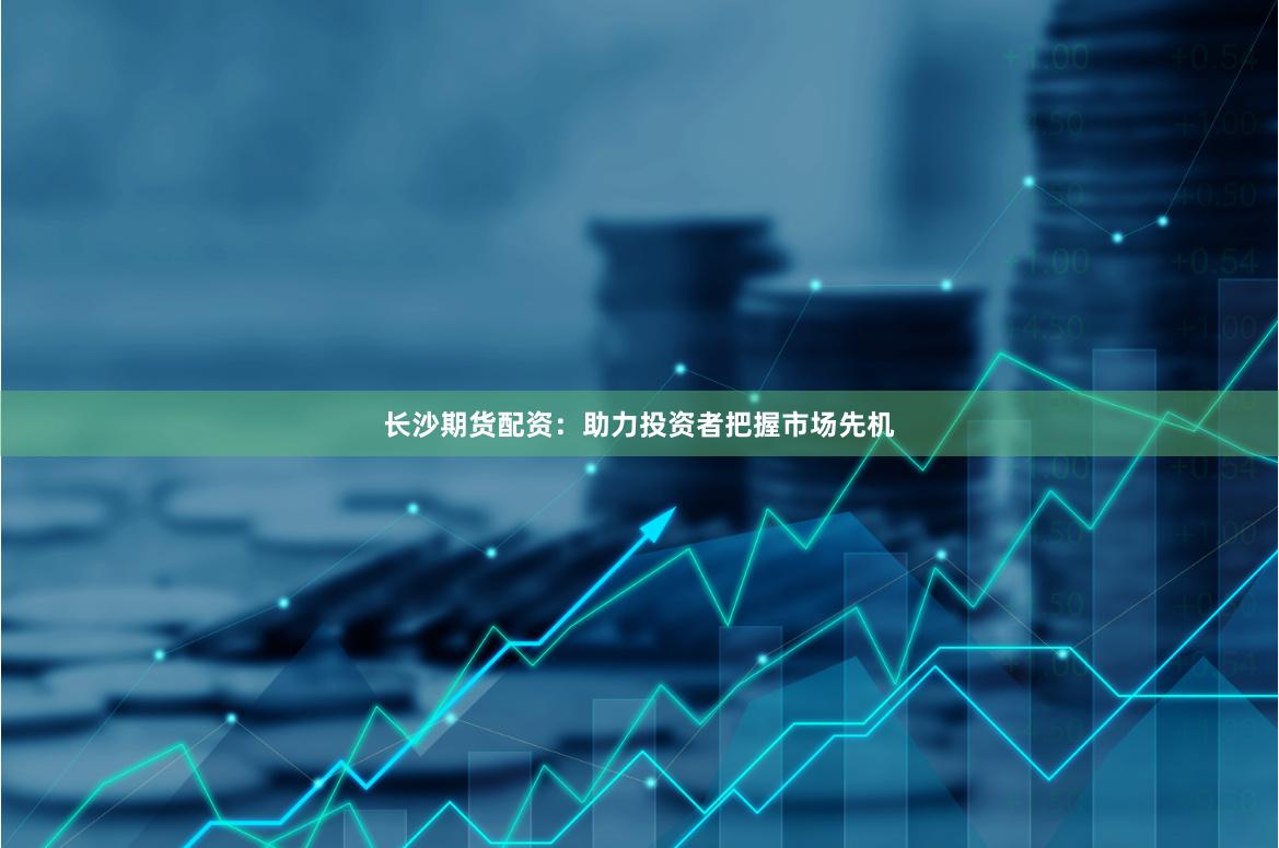 长沙期货配资：助力投资者把握市场先机