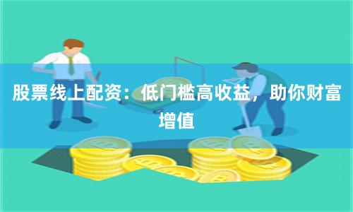 股票线上配资：低门槛高收益，助你财富增值