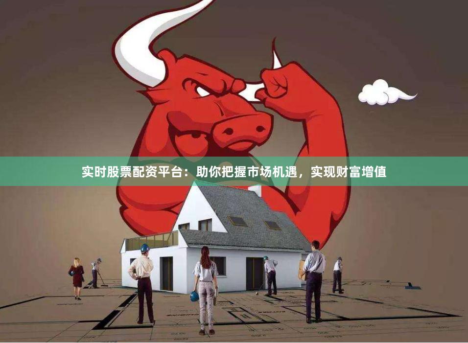 实时股票配资平台：助你把握市场机遇，实现财富增值