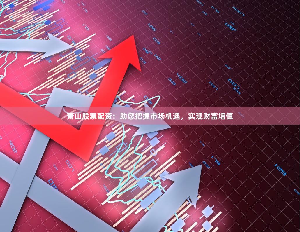 萧山股票配资：助您把握市场机遇，实现财富增值
