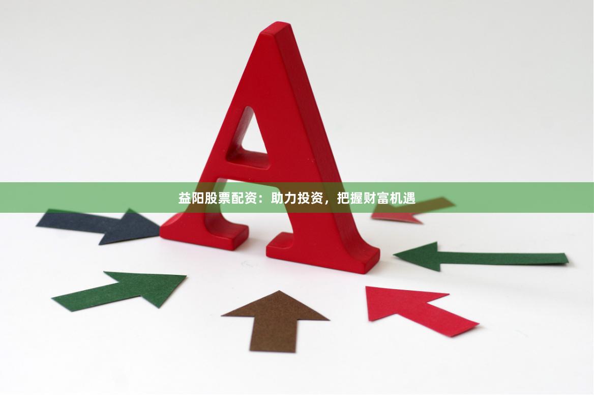 益阳股票配资：助力投资，把握财富机遇