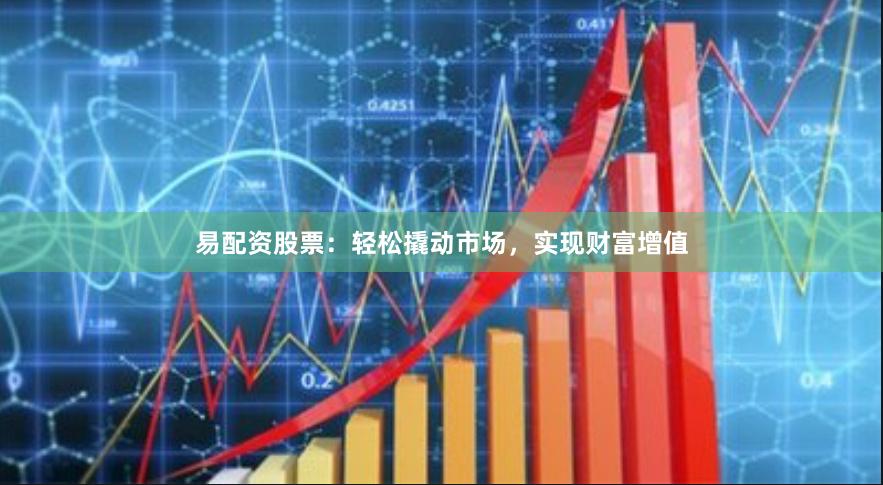 易配资股票：轻松撬动市场，实现财富增值