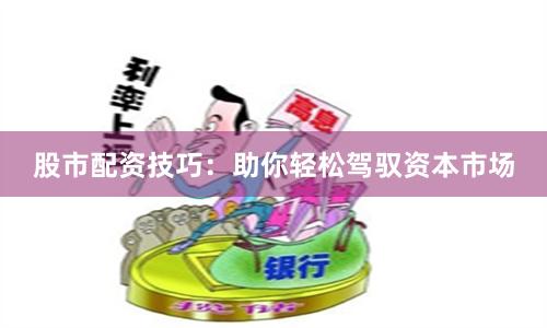 股市配资技巧：助你轻松驾驭资本市场