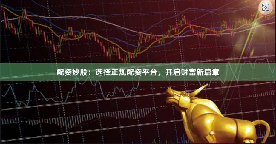 配资炒股：选择正规配资平台，开启财富新篇章