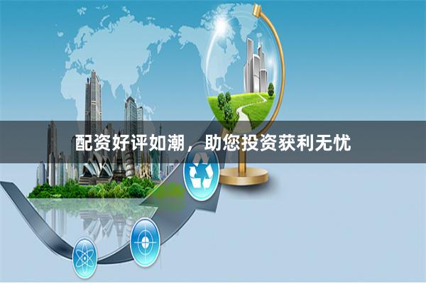 配资好评如潮，助您投资获利无忧