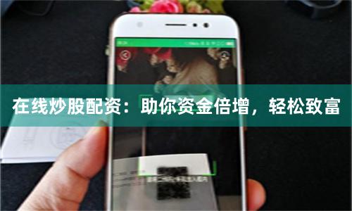 在线炒股配资：助你资金倍增，轻松致富
