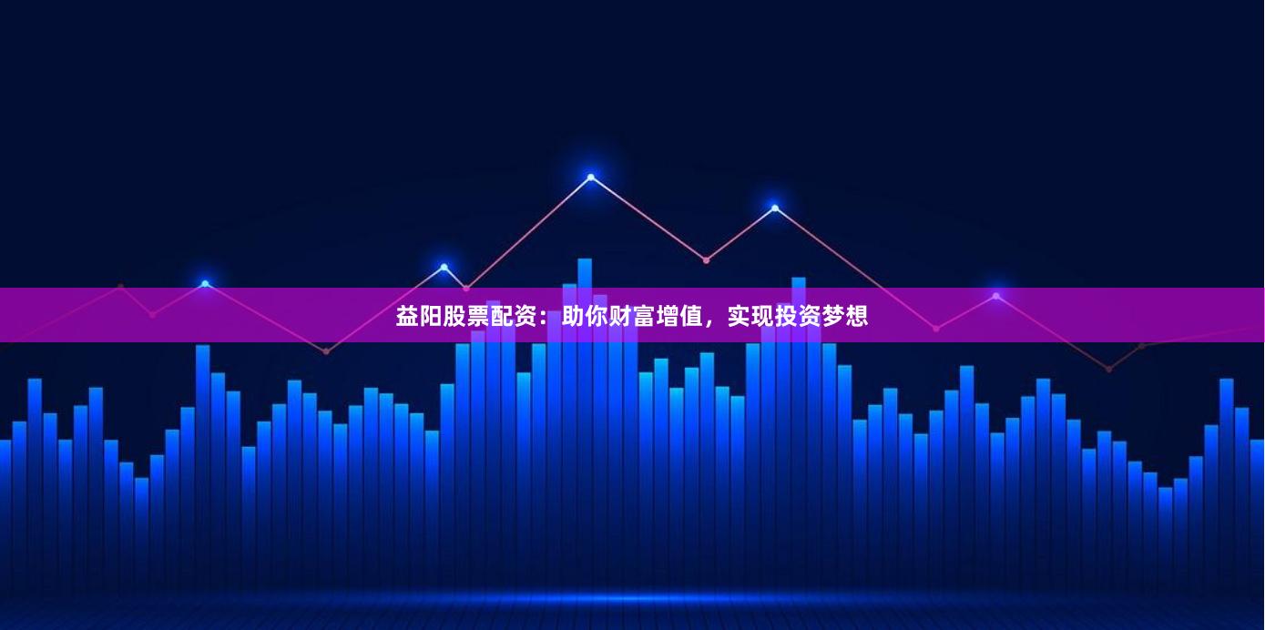 益阳股票配资：助你财富增值，实现投资梦想