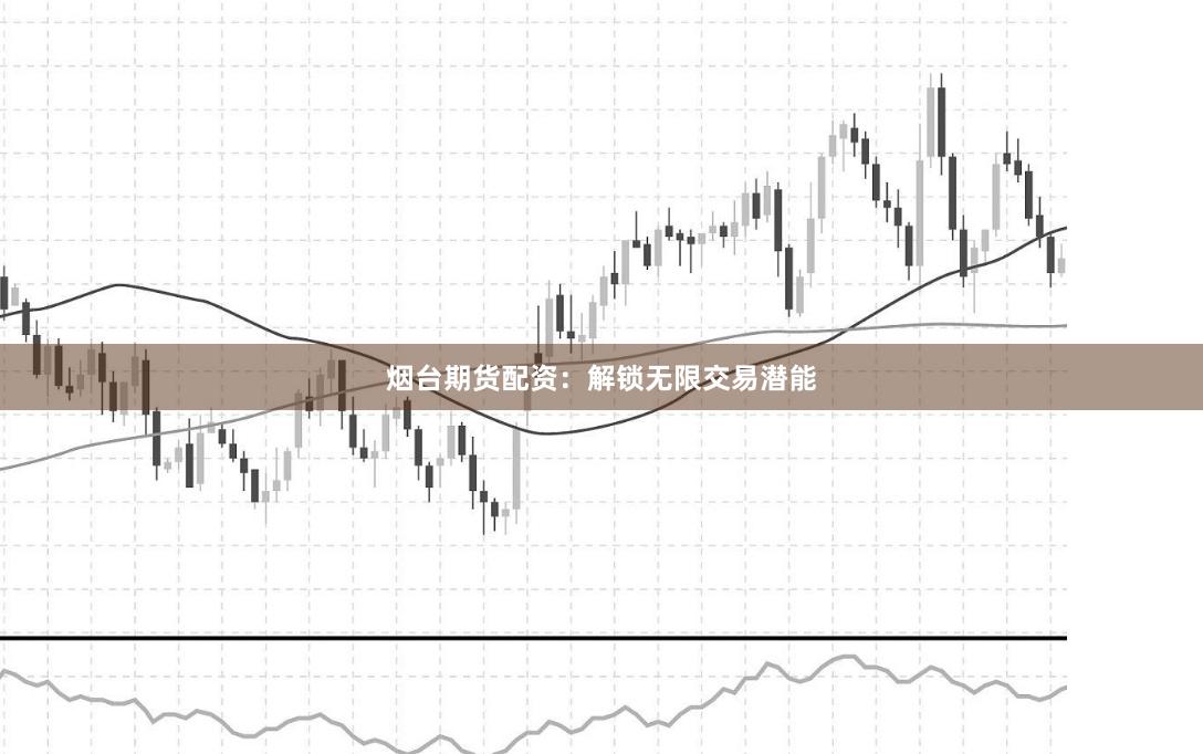 烟台期货配资：解锁无限交易潜能