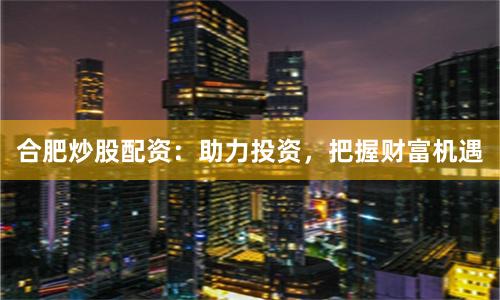 合肥炒股配资：助力投资，把握财富机遇