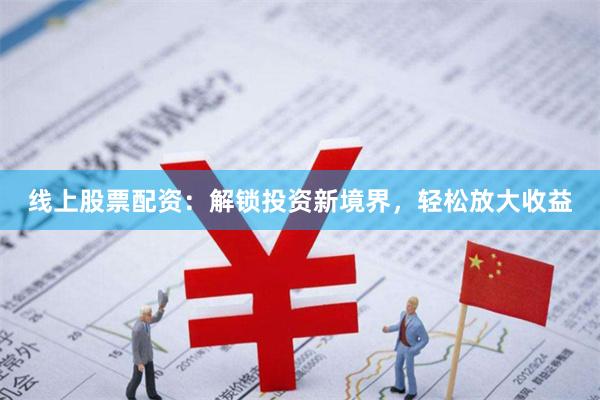 线上股票配资：解锁投资新境界，轻松放大收益