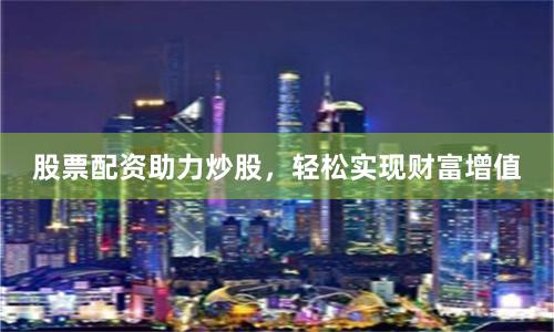 股票配资助力炒股，轻松实现财富增值