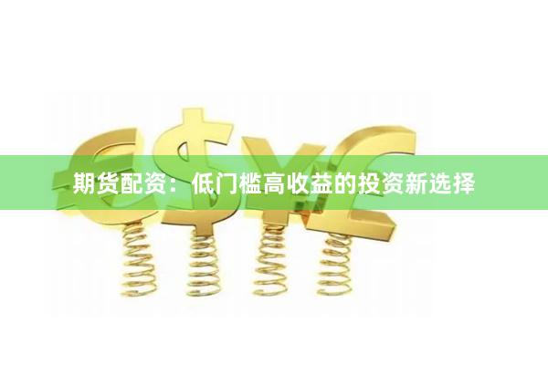 期货配资：低门槛高收益的投资新选择