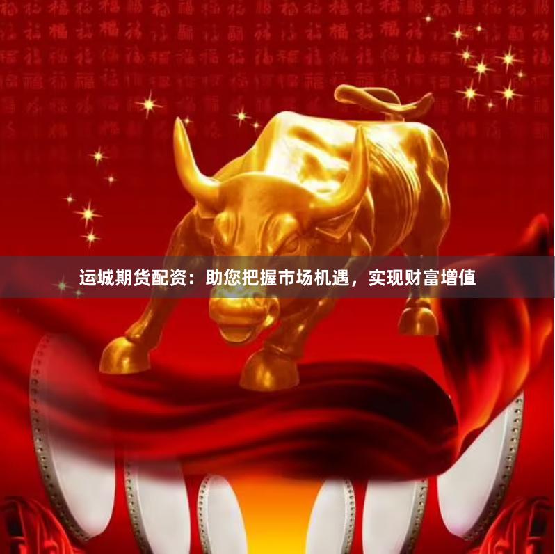 运城期货配资：助您把握市场机遇，实现财富增值