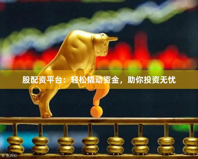 股配资平台：轻松撬动资金，助你投资无忧
