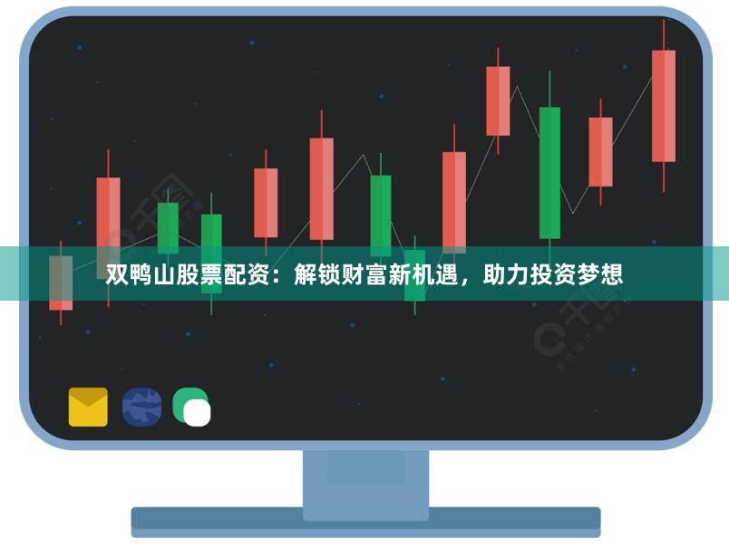 双鸭山股票配资：解锁财富新机遇，助力投资梦想