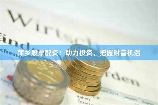 萍乡股票配资：助力投资，把握财富机遇