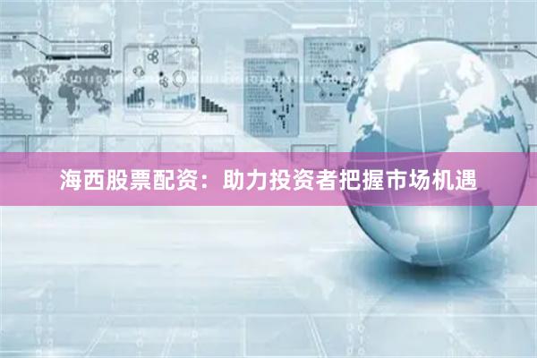 海西股票配资：助力投资者把握市场机遇