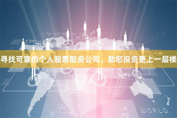 寻找可靠的个人股票配资公司,助您投资更上一层楼