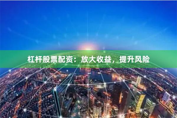 杠杆股票配资:放大收益,提升风险