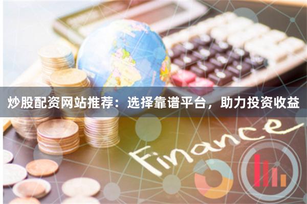 炒股配资网站推荐:选择靠谱平台,助力投资收益